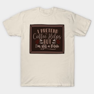 I pretend coffee helps, but I’m still a bitch T-Shirt